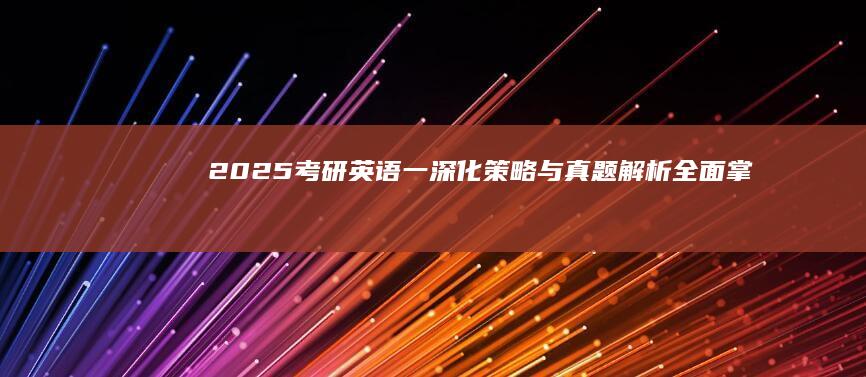 2025考研英语一：深化策略与真题解析全面掌握